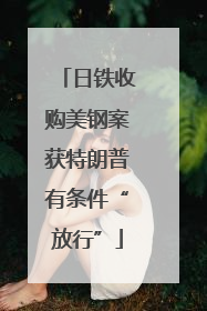 日铁收购美钢案获特朗普有条件“放行”
