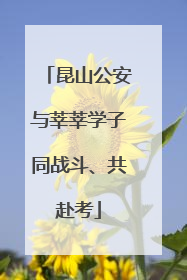 昆山公安与莘莘学子同战斗、共赴考