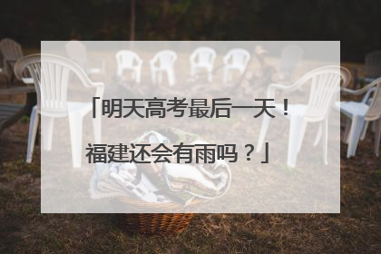 明天高考最后一天！福建还会有雨吗？
