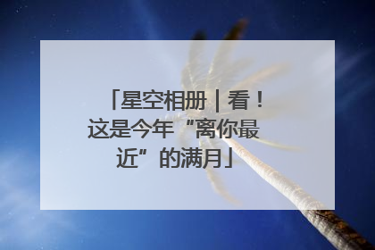星空相册｜看！这是今年“离你最近”的满月