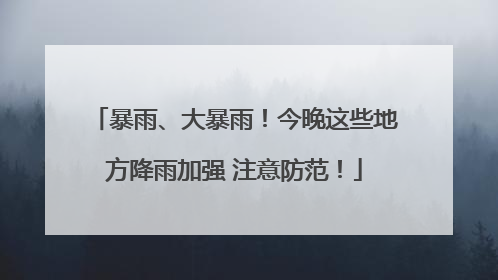 暴雨、大暴雨！今晚这些地方降雨加强 注意防范！