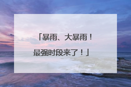 暴雨、大暴雨！最强时段来了！