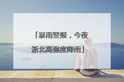 暴雨警报，今夜浙北高强度降雨