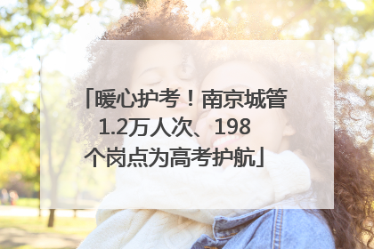 暖心护考！南京城管1.2万人次、198个岗点为高考护航