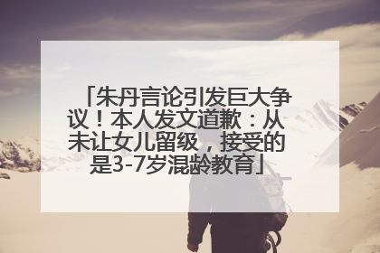 朱丹言论引发巨大争议！本人发文道歉：从未让女儿留级，接受的是3-7岁混龄教育