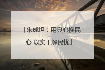 朱成坦：用真心换民心 以实干解民忧
