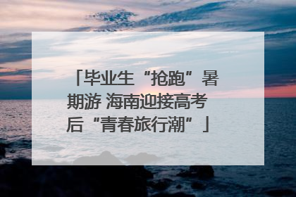 毕业生“抢跑”暑期游 海南迎接高考后“青春旅行潮”