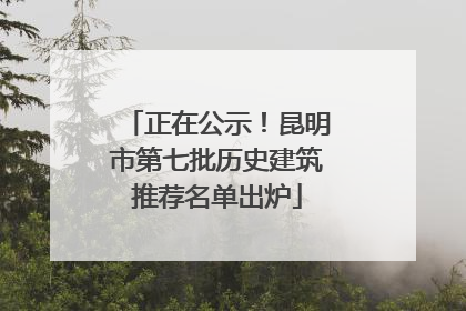 正在公示！昆明市第七批历史建筑推荐名单出炉