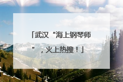 武汉“海上钢琴师”，火上热搜！