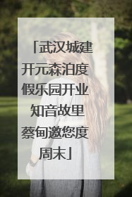 武汉城建开元森泊度假乐园开业 知音故里蔡甸邀您度周末