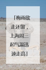 梅雨欲走还留，上海周三起气温迅速走高