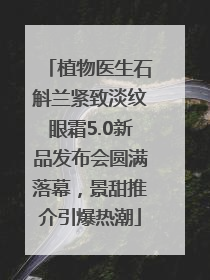 植物医生石斛兰紧致淡纹眼霜5.0新品发布会圆满落幕，景甜推介引爆热潮