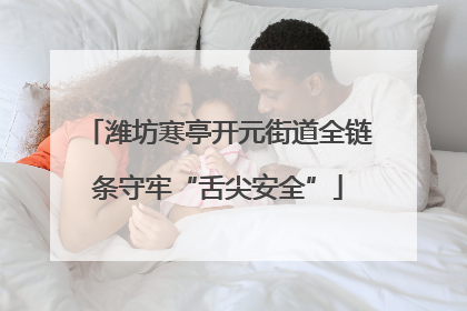 潍坊寒亭开元街道全链条守牢“舌尖安全”