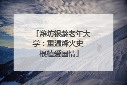 潍坊银龄老年大学：重温烽火史 根植爱国情