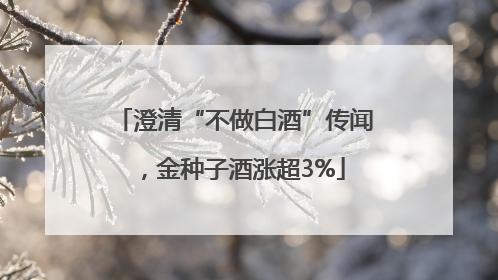 澄清“不做白酒”传闻，金种子酒涨超3%