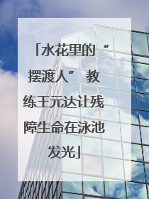 水花里的“摆渡人” 教练王元达让残障生命在泳池发光