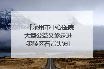 永州市中心医院大型公益义诊走进零陵区石岩头镇