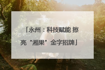 永州：科技赋能 擦亮“湘果”金字招牌
