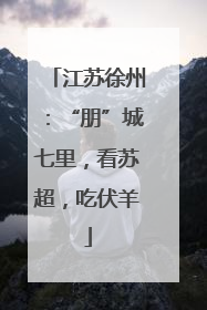 江苏徐州：“朋”城七里，看苏超，吃伏羊