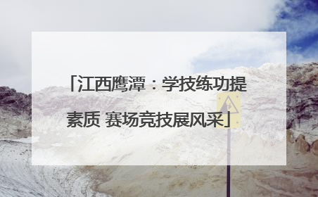 江西鹰潭：学技练功提素质 赛场竞技展风采