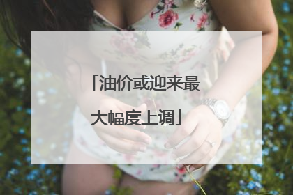 油价或迎来最大幅度上调