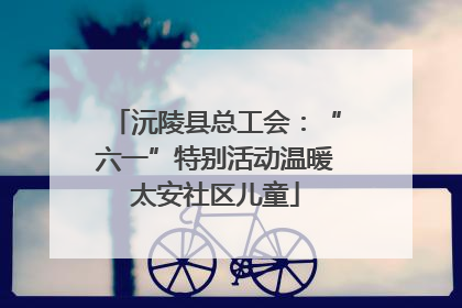沅陵县总工会：“六一”特别活动温暖太安社区儿童