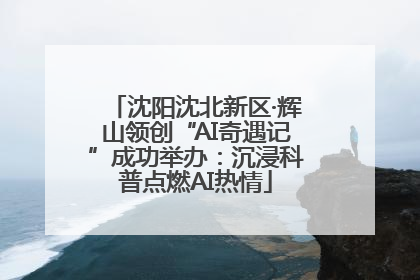 沈阳沈北新区·辉山领创“AI奇遇记”成功举办：沉浸科普点燃AI热情