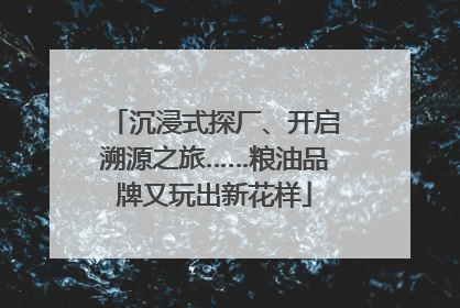 沉浸式探厂、开启溯源之旅……粮油品牌又玩出新花样