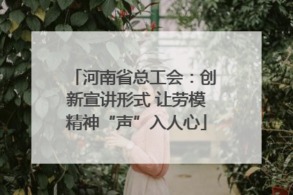 河南省总工会：创新宣讲形式 让劳模精神“声”入人心