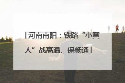 河南南阳：铁路“小黄人”战高温、保畅通