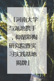 河南大学与渑池携手，仰韶彩陶研究院暨实习实践基地揭牌
