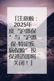 注意啦：2025年度“沪惠保”与“沪惠保-特定疾病保险”投保通道即将关闭！