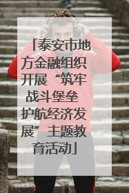 泰安市地方金融组织开展“筑牢战斗堡垒 护航经济发展”主题教育活动