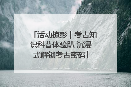 活动掠影｜考古知识科普体验趴 沉浸式解锁考古密码