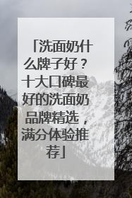 洗面奶什么牌子好？十大口碑最好的洗面奶品牌精选，满分体验推荐