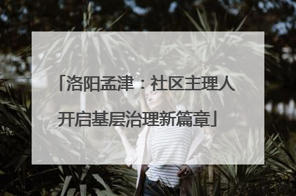洛阳孟津：社区主理人开启基层治理新篇章