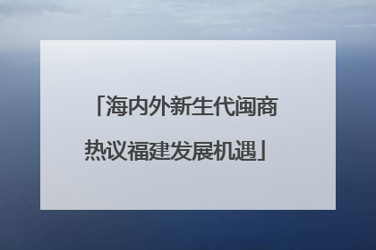 海内外新生代闽商热议福建发展机遇