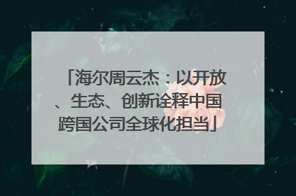 海尔周云杰：以开放、生态、创新诠释中国跨国公司全球化担当