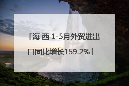 海 西 1-5月外贸进出口同比增长159.2%