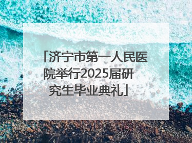 济宁市第一人民医院举行2025届研究生毕业典礼