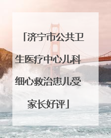 济宁市公共卫生医疗中心儿科细心救治患儿受家长好评