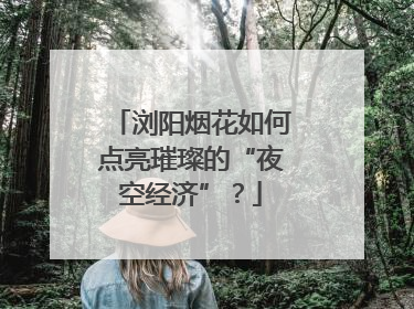 浏阳烟花如何点亮璀璨的“夜空经济”？