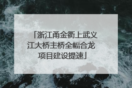 浙江甬金衢上武义江大桥主桥全幅合龙 项目建设提速
