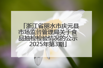 浙江省丽水市庆元县市场监督管理局关于食品抽检检验情况的公示2025年第3期