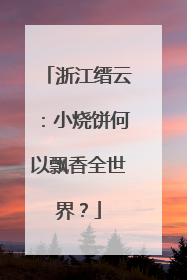 浙江缙云：小烧饼何以飘香全世界？