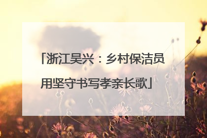浙江吴兴：乡村保洁员用坚守书写孝亲长歌