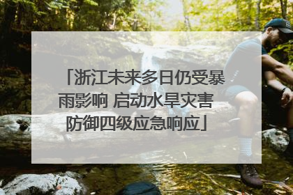 浙江未来多日仍受暴雨影响 启动水旱灾害防御四级应急响应