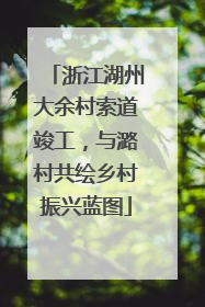 浙江湖州大余村索道竣工，与潞村共绘乡村振兴蓝图