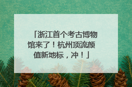浙江首个考古博物馆来了！杭州顶流颜值新地标，冲！