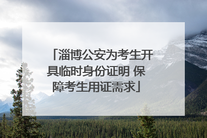淄博公安为考生开具临时身份证明 保障考生用证需求